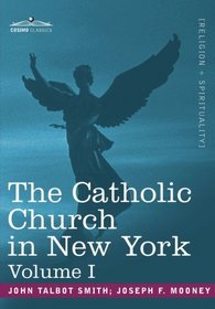 The Catholic Church in New York: A History of the New York Diocese from Its Establishment in 1808 to the Present Time: in 2 volumes, Vol. I