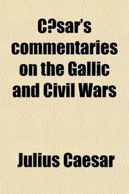 Csar's Commentaries on the Gallic and Civil Wars; With the Supplementary Books Attributed to Hirtius ; Including the Alexandrian, African and