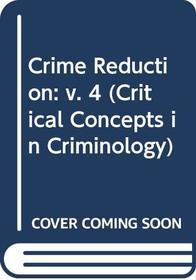 Crime Reduction, Vol. 4 (Critical Concepts in Criminology) (v. 4)