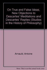 On True and False Ideas, New Objections to Descartes' Meditations and Descartes' Replies (Studies in the History of Philosophy, Vol 7)