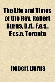 The Life and Times of the Rev. Robert Burns, D.d., F.a.s., F.r.s.e. Toronto