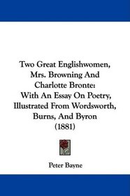 Two Great Englishwomen, Mrs. Browning And Charlotte Bronte: With An Essay On Poetry, Illustrated From Wordsworth, Burns, And Byron (1881)