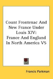 Count Frontenac And New France Under Louis XIV: France And England In North America V5