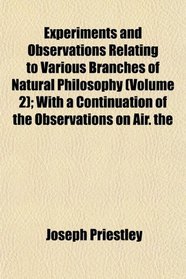 Experiments and Observations Relating to Various Branches of Natural Philosophy (Volume 2); With a Continuation of the Observations on Air. the