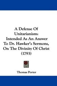A Defense Of Unitarianism: Intended As An Answer To Dr. Hawker's Sermons, On The Divinity Of Christ (1793)
