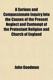 A Serious and Compassionate Inquiry Into the Causes of the Present Neglect and Contempt of the Protestant Religion and Church of England
