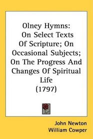 Olney Hymns: On Select Texts Of Scripture; On Occasional Subjects; On The Progress And Changes Of Spiritual Life (1797)