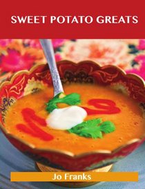 Sweet Potato Greats: Delicious Sweet Potato Recipes, The Top 79 Sweet Potato Recipes
