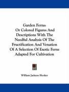 Garden Ferns: Or Colored Figures And Descriptions With The Needful Analysis Of The Fructification And Venation Of A Selection Of Exotic Ferns Adapted For Cultivation