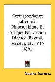 Correspondance Litteraire, Philosophique Et Critique Par Grimm, Diderot, Raynal, Meister, Etc. V15 (1881) (French Edition)