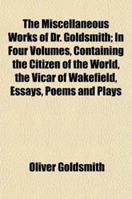 The Miscellaneous Works of Dr. Goldsmith; In Four Volumes, Containing the Citizen of the World, the Vicar of Wakefield, Essays, Poems and Plays