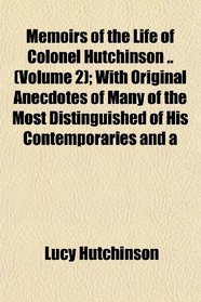 Memoirs of the Life of Colonel Hutchinson .. (Volume 2); With Original Anecdotes of Many of the Most Distinguished of His Contemporaries and a