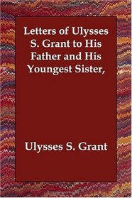Letters of Ulysses S. Grant to His Father and His Youngest Sister,