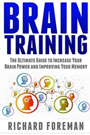 Brain Training: The Ultimate Guide to Increase Your Brain Power and Improving Your Memory (Brain exercise, Concentration, Neuroplasticity, Mental Clarity, Brain Plasticity)