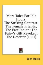 More Tales For Idle Hours: The Striking Contrast; The Female Friends; The East Indian; The Fairy's Gift Revoked; The Deserter (1831)