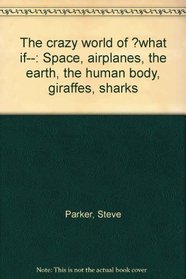 The crazy world of ?what if--: Space, airplanes, the earth, the human body, giraffes, sharks