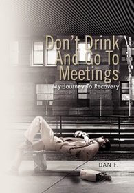 Don't Drink And Go To Meetings: My Journey To Recovery