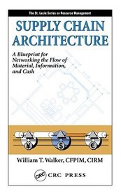 Supply Chain Architecture: A Blueprint For Networking The Flow Of Material, Information, And Cash (The St. Lucie Series on Resource Management)