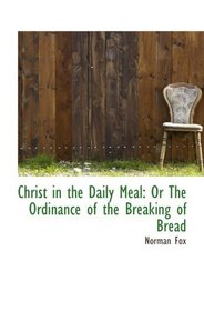 Christ in the Daily Meal: Or The Ordinance of the Breaking of Bread