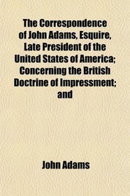 The Correspondence of John Adams, Esquire, Late President of the United States of America; Concerning the British Doctrine of Impressment; and