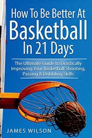 How to Be Better At Basketball in 21 days: The Ultimate Guide to Drastically Improving Your Basketball Shooting, Passing and Dribbling Skills (Basketball in Black&White)