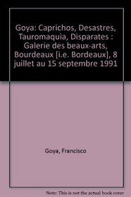 Goya: Caprichos, Desastres, Tauromaquia, Disparates : Galerie des beaux-arts, Bourdeaux [i.e. Bordeaux], 8 juillet au 15 septembre 1991 (French Edition)