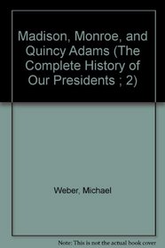 Madison, Monroe, and Quincy Adams (The Complete History of Our Presidents ; 2)