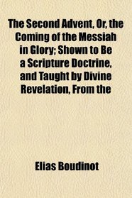The Second Advent, Or, the Coming of the Messiah in Glory; Shown to Be a Scripture Doctrine, and Taught by Divine Revelation, From the