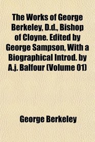 The Works of George Berkeley, D.d., Bishop of Cloyne. Edited by George Sampson, With a Biographical Introd. by A.j. Balfour (Volume 01)