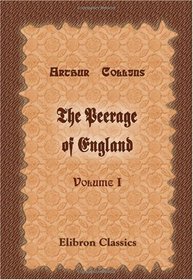 The Peerage of England: Containing a Genealogical and Historical Account of All the Peers of that Kingdom. Volume 1