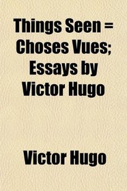 Things Seen = Choses Vues; Essays by Victor Hugo