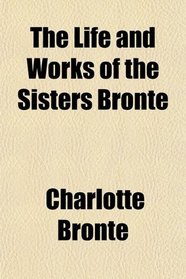 The Life and Works of the Sisters Bront; Gaskell, E. C. S. the Life of Charlotte Bront
