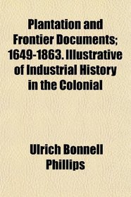 Plantation and Frontier Documents; 1649-1863. Illustrative of Industrial History in the Colonial