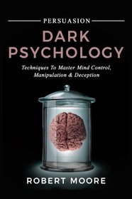 Persuasion: Dark Psychology - Techniques to Master Mind Control, Manipulation & Deception (Persuasion, Influence, Mind Control)