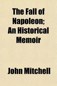 The Fall of Napoleon; An Historical Memoir