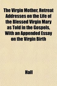 The Virgin Mother, Retreat Addresses on the Life of the Blessed Virgin Mary as Told in the Gospels, With an Appended Essay on the Virgin Birth
