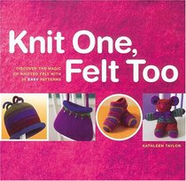 Knit One, Felt Too : Discover the Magic of Knitted Felt with 25 Easy Patterns