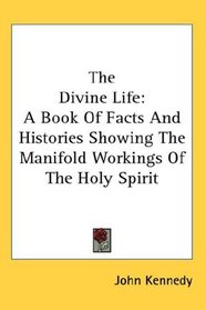 The Divine Life: A Book Of Facts And Histories Showing The Manifold Workings Of The Holy Spirit