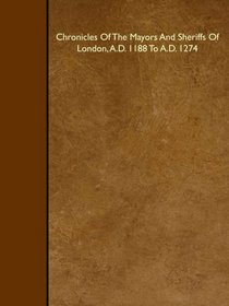 Chronicles Of The Mayors And Sheriffs Of London, A.D. 1188 To A.D. 1274