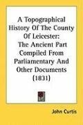 A Topographical History Of The County Of Leicester: The Ancient Part Compiled From Parliamentary And Other Documents (1831)