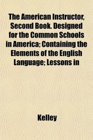 The American Instructor, Second Book. Designed for the Common Schools in America; Containing the Elements of the English Language; Lessons in