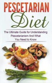 Pescetarian Diet: The Ultimate Guide for Understanding Pescetarianism And What You Need to Know (Seafood Plan, Fish, Shellfish, Lacto-Ovo Vegetarian, Mediterranean, Pesco-Vegetarian, Ethics)