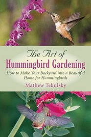 The Art of Hummingbird Gardening: How to Make Your Backyard into a Beautiful Home for Hummingbirds