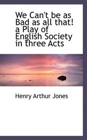 We Can't be as Bad as all that! a Play of English Society in three Acts