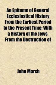An Epitome of General Ecclesiastical History From the Earliest Period to the Present Time; With a History of the Jews, From the Destruction of
