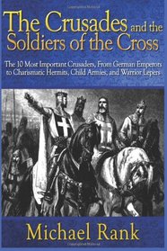 The Crusades and the Soldiers of the Cross: The 10 Most Important Crusaders, From German Emperors to Charismatic Hermits, Child Armies, and Warrior Leper