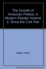 The Growth of American Politics: A Modern Reader Volume 2: Since the Civil War