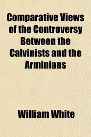 Comparative Views of the Controversy Between the Calvinists and the Arminians