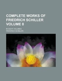 Complete Works of Friedrich Schiller; In Eight Volumes Volume 8