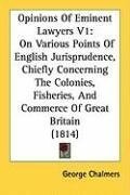 Opinions Of Eminent Lawyers V1: On Various Points Of English Jurisprudence, Chiefly Concerning The Colonies, Fisheries, And Commerce Of Great Britain (1814)